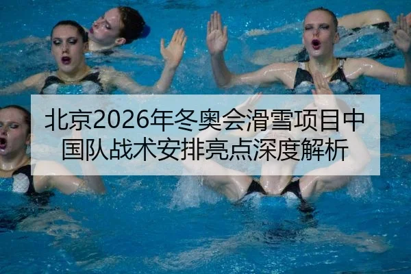 北京2026年冬奥会滑雪项目中国队战术安排亮点深度解析