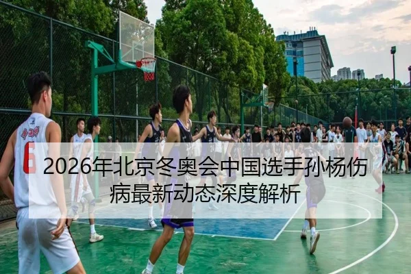 2026年北京冬奥会中国选手孙杨伤病最新动态深度解析
