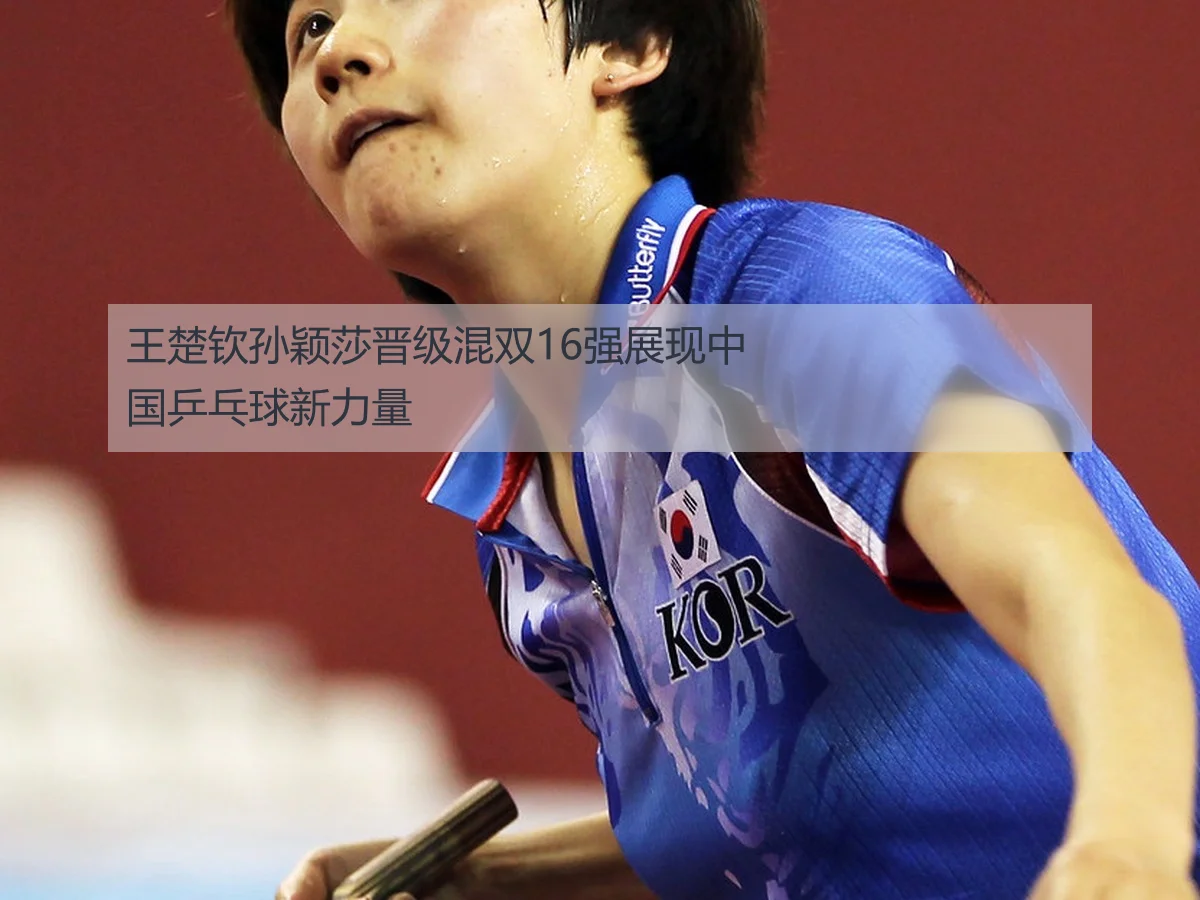 王楚钦孙颖莎晋级混双16强展现中国乒乓球新力量